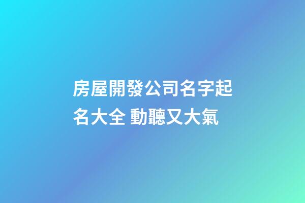 房屋開發公司名字起名大全 動聽又大氣-第1張-公司起名-玄機派